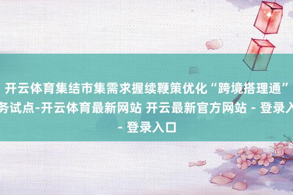 开云体育集结市集需求握续鞭策优化“跨境搭理通”业务试点-开云体育最新网站 开云最新官方网站 - 登录入口