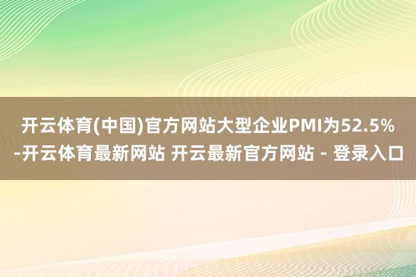 开云体育(中国)官方网站大型企业PMI为52.5%-开云体育最新网站 开云最新官方网站 - 登录入口