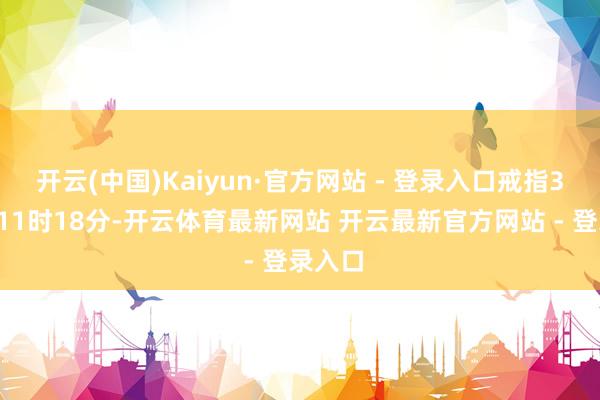 开云(中国)Kaiyun·官方网站 - 登录入口戒指3月1日11时18分-开云体育最新网站 开云最新官方网站 - 登录入口