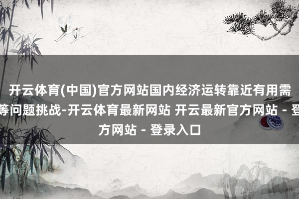 开云体育(中国)官方网站国内经济运转靠近有用需求不及等问题挑战-开云体育最新网站 开云最新官方网站 - 登录入口