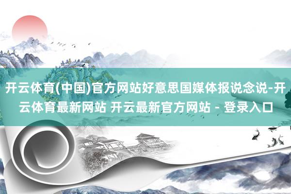 开云体育(中国)官方网站好意思国媒体报说念说-开云体育最新网站 开云最新官方网站 - 登录入口