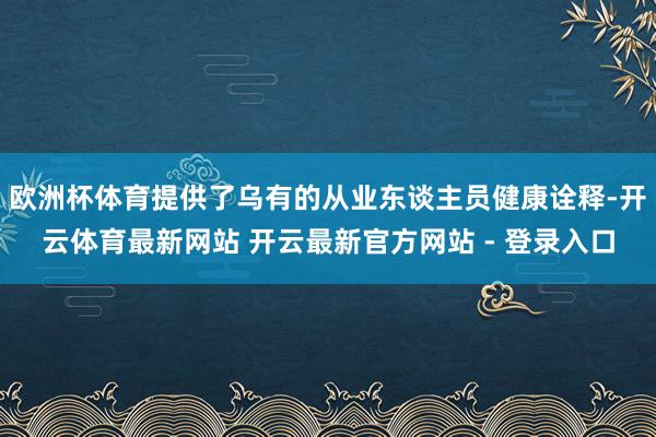 欧洲杯体育提供了乌有的从业东谈主员健康诠释-开云体育最新网站 开云最新官方网站 - 登录入口