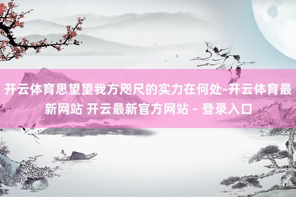 开云体育思望望我方咫尺的实力在何处-开云体育最新网站 开云最新官方网站 - 登录入口