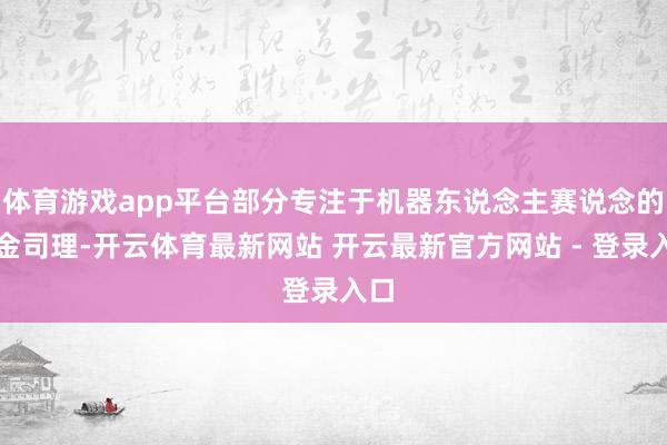 体育游戏app平台部分专注于机器东说念主赛说念的基金司理-开云体育最新网站 开云最新官方网站 - 登录入口