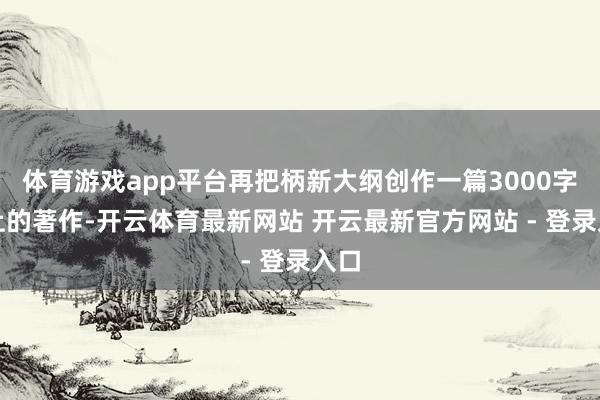 体育游戏app平台再把柄新大纲创作一篇3000字以上的著作-开云体育最新网站 开云最新官方网站 - 登录入口