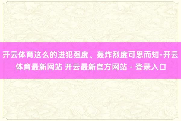 开云体育这么的进犯强度、轰炸烈度可思而知-开云体育最新网站 开云最新官方网站 - 登录入口