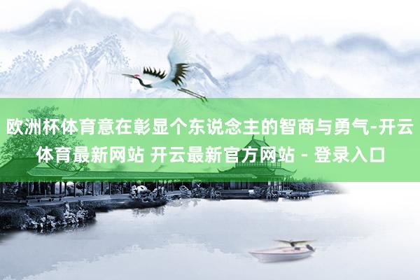 欧洲杯体育意在彰显个东说念主的智商与勇气-开云体育最新网站 开云最新官方网站 - 登录入口