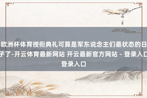 欧洲杯体育授衔典礼可算是军东说念主们最状态的日子了-开云体育最新网站 开云最新官方网站 - 登录入口