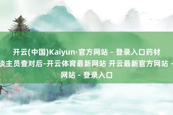 开云(中国)Kaiyun·官方网站 - 登录入口药材经专科东谈主员查对后-开云体育最新网站 开云最新官方网站 - 登录入口