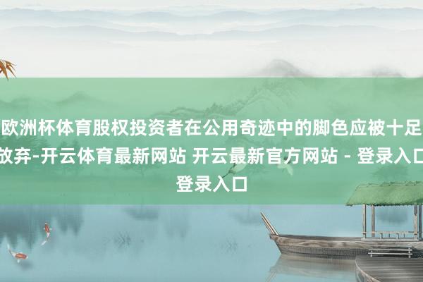 欧洲杯体育股权投资者在公用奇迹中的脚色应被十足放弃-开云体育最新网站 开云最新官方网站 - 登录入口
