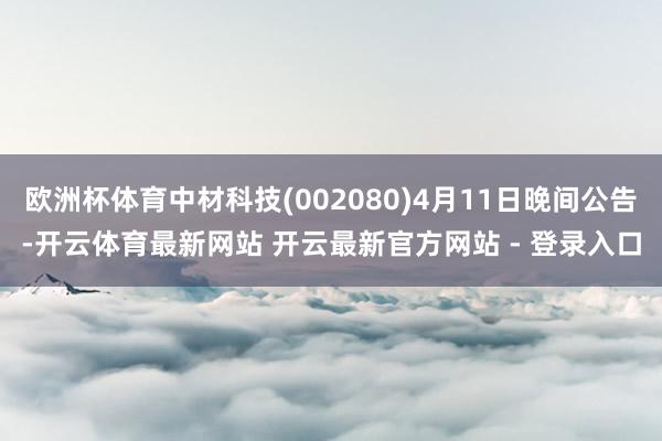 欧洲杯体育中材科技(002080)4月11日晚间公告-开云体育最新网站 开云最新官方网站 - 登录入口