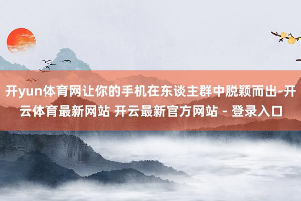 开yun体育网让你的手机在东谈主群中脱颖而出-开云体育最新网站 开云最新官方网站 - 登录入口