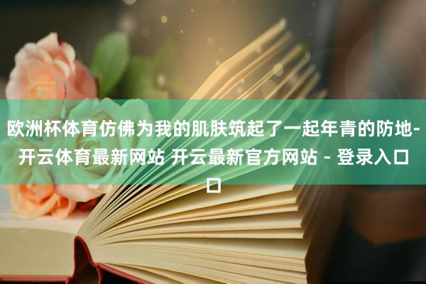 欧洲杯体育仿佛为我的肌肤筑起了一起年青的防地-开云体育最新网站 开云最新官方网站 - 登录入口