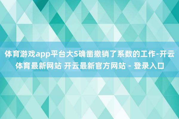 体育游戏app平台大S确凿撤销了系数的工作-开云体育最新网站 开云最新官方网站 - 登录入口