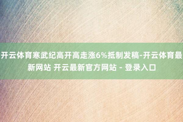 开云体育寒武纪高开高走涨6%抵制发稿-开云体育最新网站 开云最新官方网站 - 登录入口