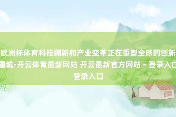 欧洲杯体育科技翻新和产业变革正在重塑全球的创新疆城-开云体育最新网站 开云最新官方网站 - 登录入口
