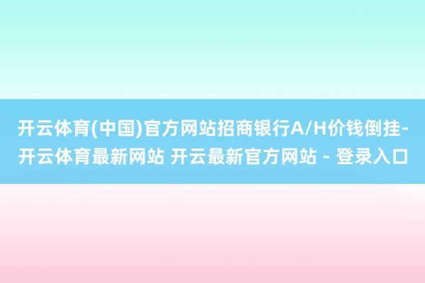 开云体育(中国)官方网站招商银行A/H价钱倒挂-开云体育最新网站 开云最新官方网站 - 登录入口