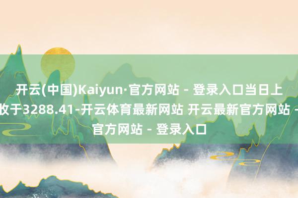 开云(中国)Kaiyun·官方网站 - 登录入口当日上证指数报收于3288.41-开云体育最新网站 开云最新官方网站 - 登录入口