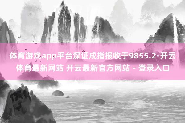 体育游戏app平台深证成指报收于9855.2-开云体育最新网站 开云最新官方网站 - 登录入口