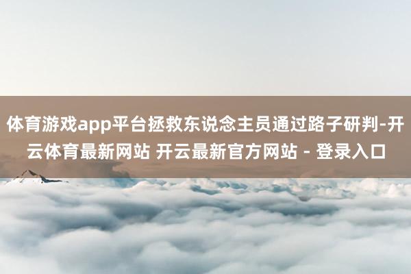 体育游戏app平台拯救东说念主员通过路子研判-开云体育最新网站 开云最新官方网站 - 登录入口