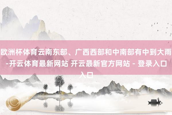 欧洲杯体育云南东部、广西西部和中南部有中到大雨-开云体育最新网站 开云最新官方网站 - 登录入口