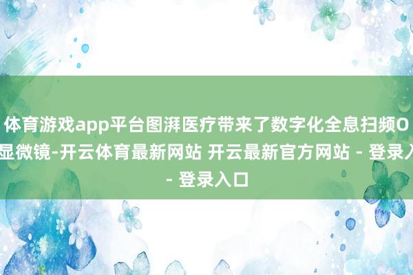 体育游戏app平台图湃医疗带来了数字化全息扫频OCT显微镜-开云体育最新网站 开云最新官方网站 - 登录入口