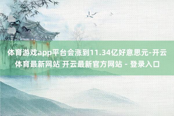 体育游戏app平台会涨到11.34亿好意思元-开云体育最新网站 开云最新官方网站 - 登录入口