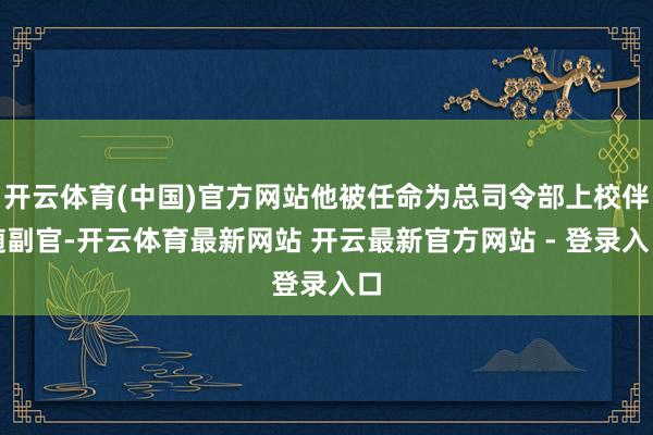 开云体育(中国)官方网站他被任命为总司令部上校伴随副官-开云体育最新网站 开云最新官方网站 - 登录入口