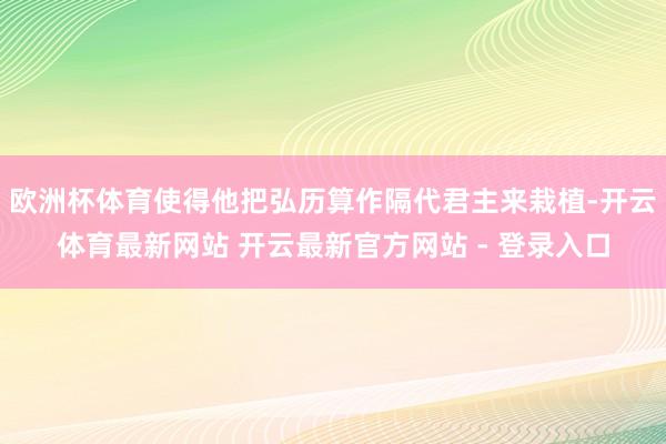 欧洲杯体育使得他把弘历算作隔代君主来栽植-开云体育最新网站 开云最新官方网站 - 登录入口