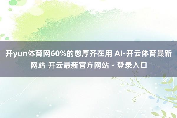 开yun体育网60%的憨厚齐在用 AI-开云体育最新网站 开云最新官方网站 - 登录入口