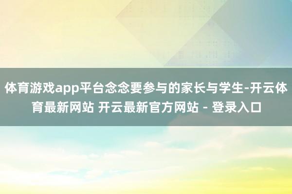 体育游戏app平台念念要参与的家长与学生-开云体育最新网站 开云最新官方网站 - 登录入口