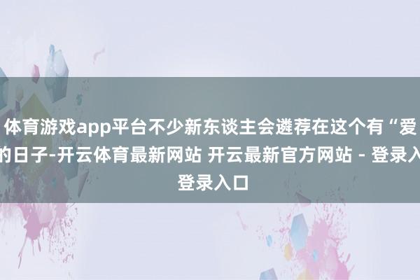 体育游戏app平台不少新东谈主会遴荐在这个有“爱”的日子-开云体育最新网站 开云最新官方网站 - 登录入口