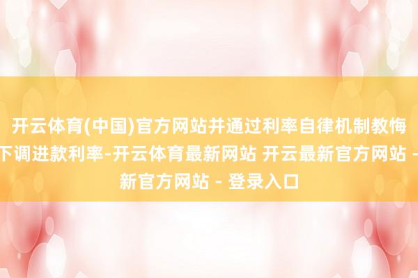 开云体育(中国)官方网站并通过利率自律机制教悔营业银行下调进款利率-开云体育最新网站 开云最新官方网站 - 登录入口