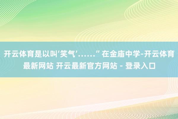 开云体育是以叫‘笑气’……”在金庙中学-开云体育最新网站 开云最新官方网站 - 登录入口