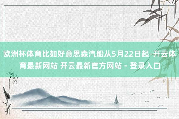 欧洲杯体育比如好意思森汽船从5月22日起-开云体育最新网站 开云最新官方网站 - 登录入口
