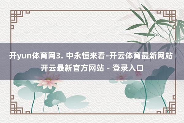开yun体育网　　3. 中永恒来看-开云体育最新网站 开云最新官方网站 - 登录入口
