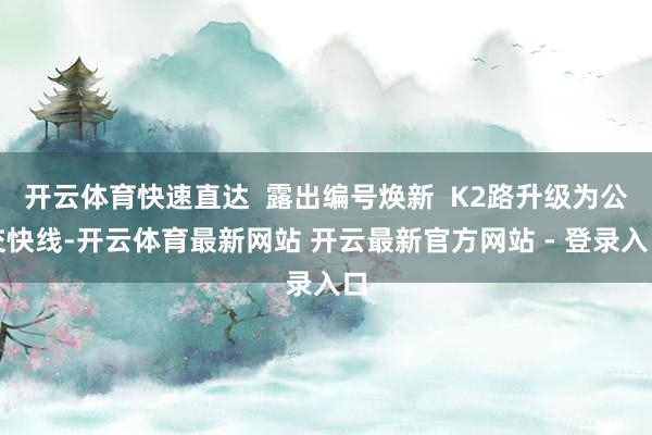 开云体育快速直达  露出编号焕新  K2路升级为公交快线-开云体育最新网站 开云最新官方网站 - 登录入口