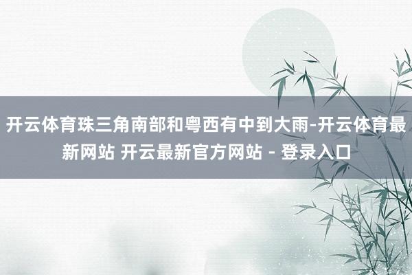 开云体育珠三角南部和粤西有中到大雨-开云体育最新网站 开云最新官方网站 - 登录入口