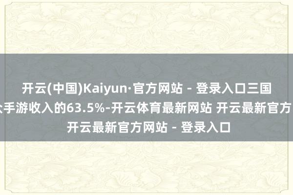 开云(中国)Kaiyun·官方网站 - 登录入口三国市集收入占民众手游收入的63.5%-开云体育最新网站 开云最新官方网站 - 登录入口