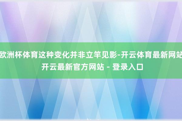 欧洲杯体育这种变化并非立竿见影-开云体育最新网站 开云最新官方网站 - 登录入口