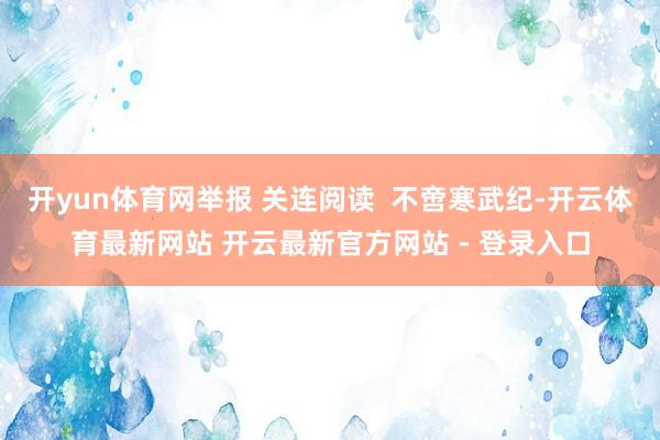 开yun体育网举报 关连阅读  不啻寒武纪-开云体育最新网站 开云最新官方网站 - 登录入口