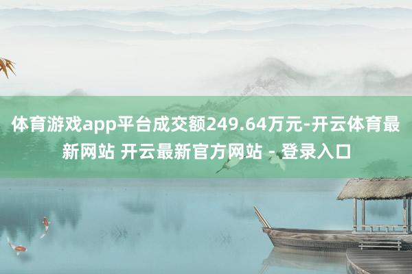体育游戏app平台成交额249.64万元-开云体育最新网站 开云最新官方网站 - 登录入口