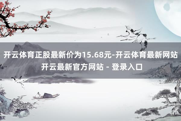 开云体育正股最新价为15.68元-开云体育最新网站 开云最新官方网站 - 登录入口