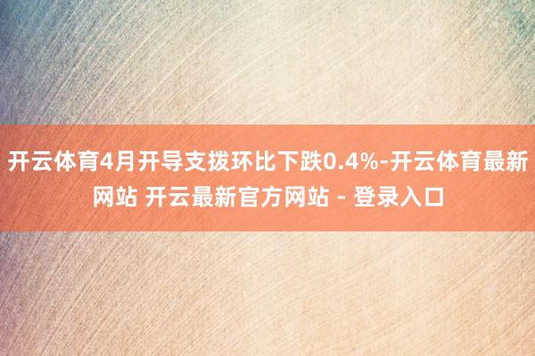 开云体育4月开导支拨环比下跌0.4%-开云体育最新网站 开云最新官方网站 - 登录入口