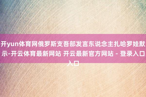 开yun体育网俄罗斯支吾部发言东说念主扎哈罗娃默示-开云体育最新网站 开云最新官方网站 - 登录入口