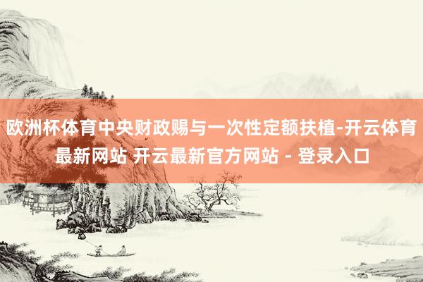 欧洲杯体育中央财政赐与一次性定额扶植-开云体育最新网站 开云最新官方网站 - 登录入口