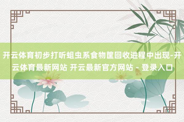 开云体育初步打听蛆虫系食物筐回收进程中出现-开云体育最新网站 开云最新官方网站 - 登录入口
