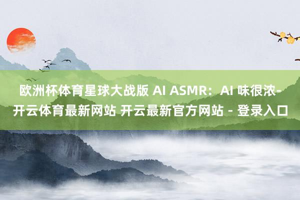 欧洲杯体育星球大战版 AI ASMR：AI 味很浓-开云体育最新网站 开云最新官方网站 - 登录入口