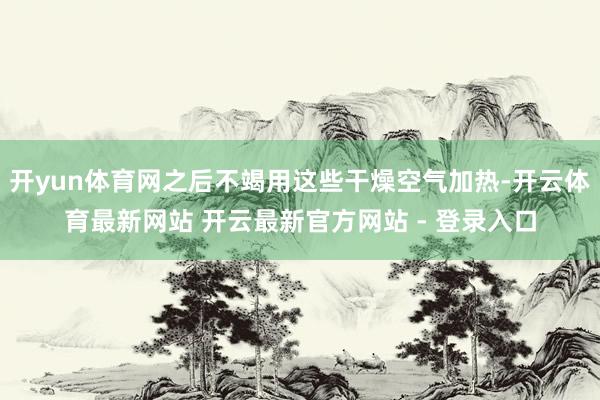 开yun体育网之后不竭用这些干燥空气加热-开云体育最新网站 开云最新官方网站 - 登录入口