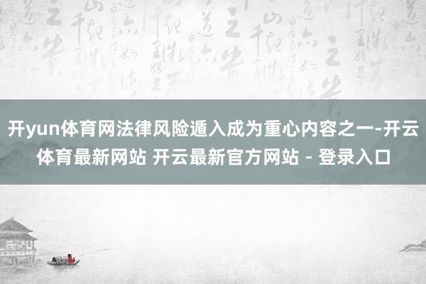 开yun体育网法律风险遁入成为重心内容之一-开云体育最新网站 开云最新官方网站 - 登录入口